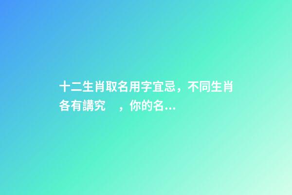 十二生肖取名用字宜忌，不同生肖各有講究，你的名字取對了嗎